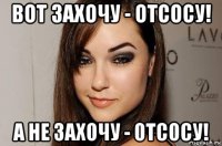 вот захочу - отсосу! а не захочу - отсосу!