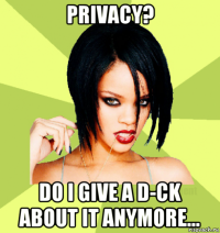 privacy? do i give a d-ck about it anymore...