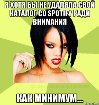 я хотя бы не удаляла свой каталог со spotify ради внимания как минимум...