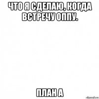 что я сделаю, когда встречу оппу. план а