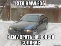 это bmw e36 и ему срать на новый солярис