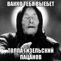 вакко тебя выебет толпа гизельский пацанов