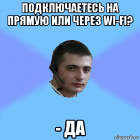 подключаетесь на прямую или через wi-fi? - да