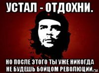 устал - отдохни. но после этого ты уже никогда не будешь бойцом революции.