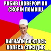 робив шовером на скорій помощі вигнали бо хтось колеса спиздив