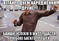 вітаю з днем народження друже!!! бажаю успіхів в житті, щастя, любові багато грошей