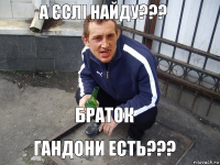 Браток Гандони есть??? А єслі найду???