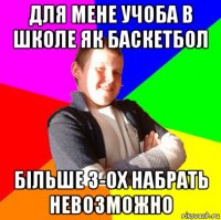 для мене учоба в школе як баскетбол більше 3-ох набрать невозможно