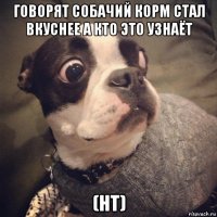 говорят собачий корм стал вкуснее а кто это узнаёт (нт)