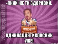 -який же ти здоровий. одиннадцятикласник уже!