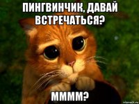пингвинчик, давай встречаться? мммм?