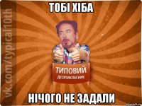 тобі хіба нічого не задали