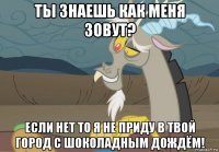 ты знаешь как меня зовут? если нет то я не приду в твой город с шоколадным дождём!