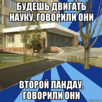 будешь двигать науку, говорили они второй ландау, говорили они