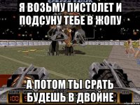 я возьму пистолет и подсуну тебе в жопу а потом ты срать будешь в двойне