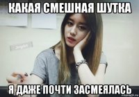 какая смешная шутка я даже почти засмеялась