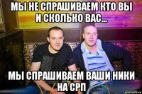 мы не спрашиваем кто вы и сколько вас... мы спрашиваем ваши ники на срп