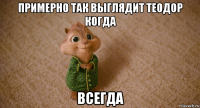 примерно так выглядит теодор когда всегда