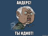 андерс! ты идиот!