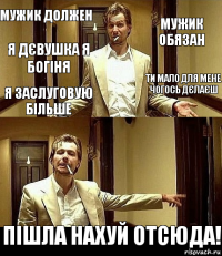 МУЖИК ДОЛЖЕН МУЖИК ОБЯЗАН Я ДЄВУШКА Я БОГІНЯ ТИ МАЛО ДЛЯ МЕНЕ ЧОГОСЬ ДЄЛАЄШ Я ЗАСЛУГОВУЮ БІЛЬШЕ ПІШЛА НАХУЙ ОТСЮДА!