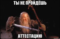 ты не пройдёшь аттестацию