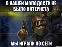 в нашей молодости не было интернета мы играли по сети