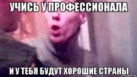 учись у профессионала и у тебя будут хорошие страны