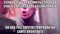 если хочешь придумать страну то учись у александра бессмертного он как раз зарегистрирован на сайте вконтакте