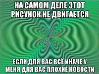 на самом деле этот рисунок не двигается если для вас всё иначе у меня для вас плохие новости