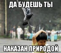 да будешь ты наказан природой