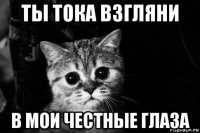 ты тока взгляни в мои честные глаза