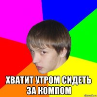  хватит утром сидеть за компом