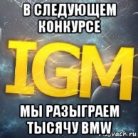 в следующем конкурсе мы разыграем тысячу bmw