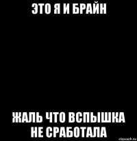 это я и брайн жаль что вспышка не сработала