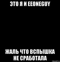 это я и eeoneguy жаль что вспышка не сработала