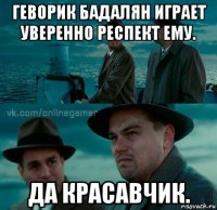 геворик бадалян играет уверенно респект ему. да красавчик.