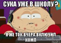 сука уже в школу ? я же ток вчера включил комп