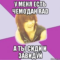 у меня есть чемодан rad а ты сиди и завидуй