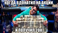 когда вдонатил на акции, и получил 20к.