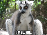 не змешно..