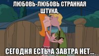 любовь-любовь странная штука, сегодня есть, а завтра нет...