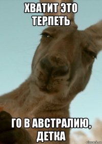 хватит это терпеть го в австралию, детка