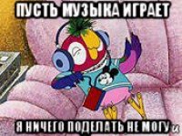 пусть музыка играет я ничего поделать не могу