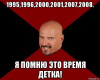 1995,1996,2000,2001,2007,2008. я помню это время детка!