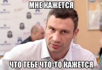 мне кажется что тебе что-то кажется