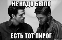 не надо было есть тот пирог
