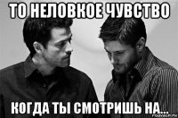 то неловкое чувство когда ты смотришь на...