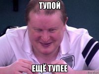 тупой ещё тупее