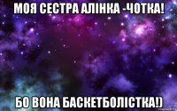 моя сестра алінка -чотка! бо вона баскетболістка!)