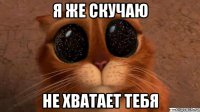я же скучаю не хватает тебя